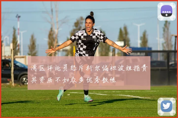 湾区评论员怒斥科尔偏袒波姐指责其资历不如众多优秀教练