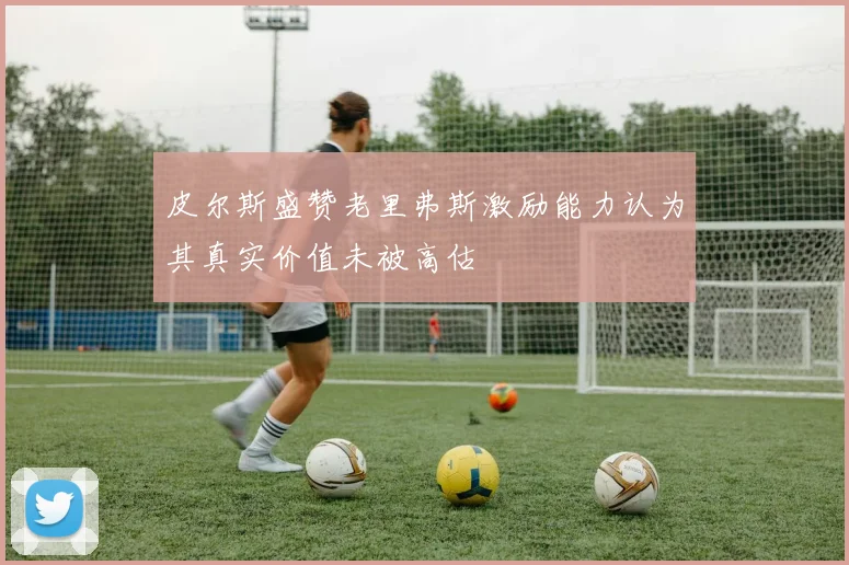 皮尔斯盛赞老里弗斯激励能力认为其真实价值未被高估