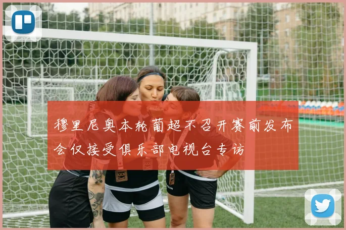 穆里尼奥本轮葡超不召开赛前发布会仅接受俱乐部电视台专访