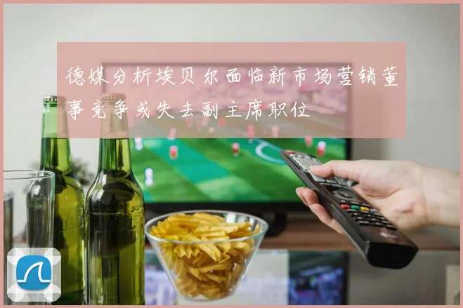 德媒分析埃贝尔面临新市场营销董事竞争或失去副主席职位