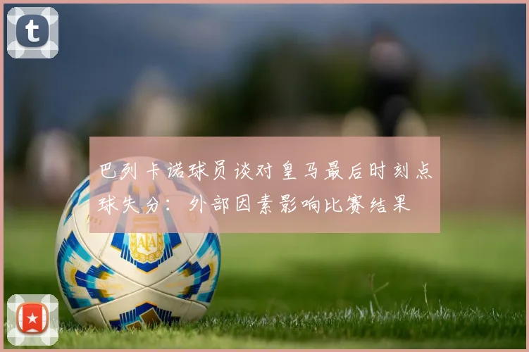 巴列卡诺球员谈对皇马最后时刻点球失分：外部因素影响比赛结果