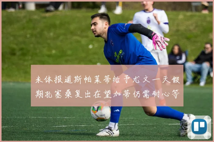 米体报道斯帕莱蒂给予尤文一天假期孔塞桑复出在望加蒂仍需耐心等待