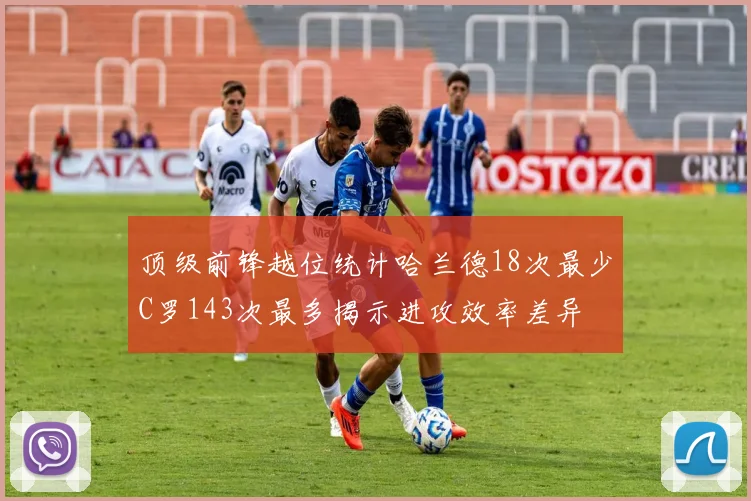 顶级前锋越位统计哈兰德18次最少C罗143次最多揭示进攻效率差异