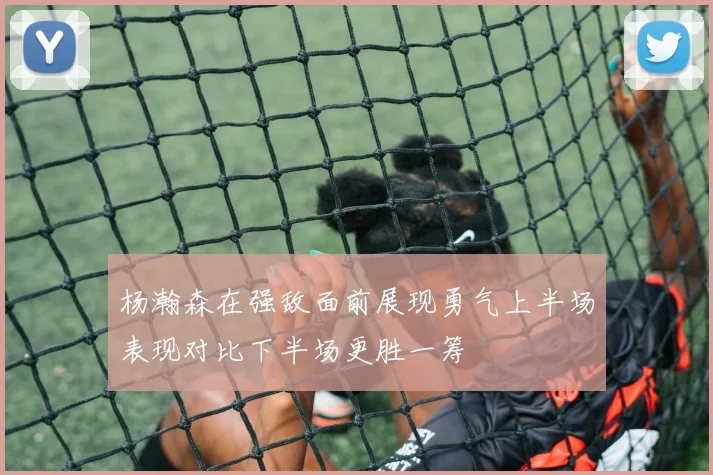 杨瀚森在强敌面前展现勇气上半场表现对比下半场更胜一筹