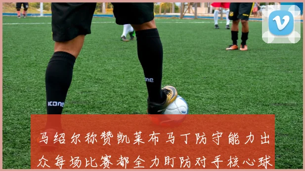 马绍尔称赞凯莱布马丁防守能力出众每场比赛都全力盯防对手核心球员