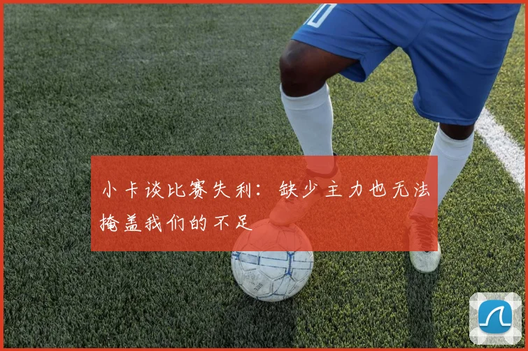 小卡谈比赛失利：缺少主力也无法掩盖我们的不足