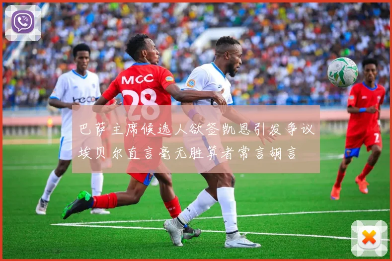 巴萨主席候选人欲签凯恩引发争议埃贝尔直言毫无胜算者常言胡言