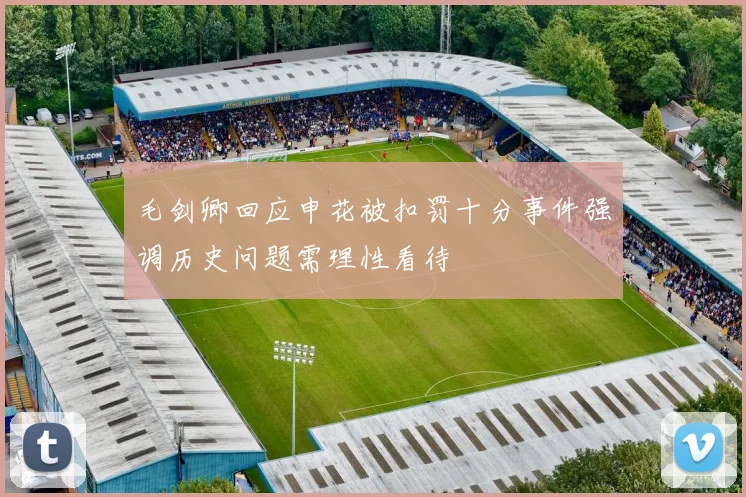 毛剑卿回应申花被扣罚十分事件强调历史问题需理性看待