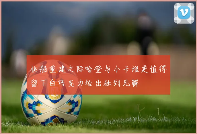 快船重建之际哈登与小卡谁更值得留下白巧克力给出独到见解