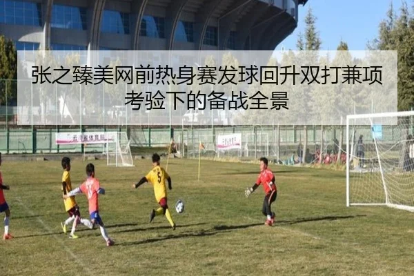 张之臻美网前热身赛发球回升双打兼项考验下的备战全景